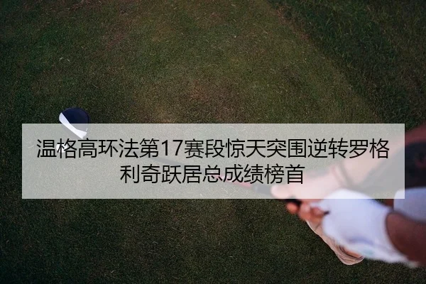 温格高环法第17赛段惊天突围逆转罗格利奇跃居总成绩榜首
